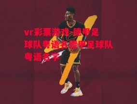 vr彩票游戏-德甲足球队粤语名德甲足球队粤语名字