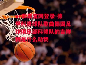 vr彩票官网登录-德甲科隆球队歌曲德国足球俱乐部科隆队的吉祥物是什么动物