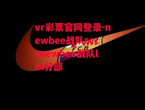 vr彩票官网登录-newbee战队scccnewbee战队lol分部