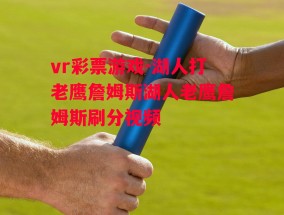 vr彩票游戏-湖人打老鹰詹姆斯湖人老鹰詹姆斯刷分视频