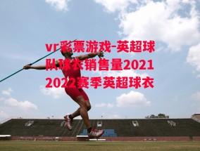 vr彩票游戏-英超球队球衣销售量20212022赛季英超球衣