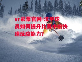 vr彩票官网-法甲球员如何提升比赛中的快速反应能力？