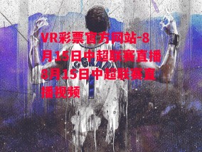 VR彩票官方网站-8月15日中超联赛直播8月15日中超联赛直播视频