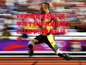 VR彩票官方网站-法甲哪个队球衣最好看2021赛季法甲各队球衣